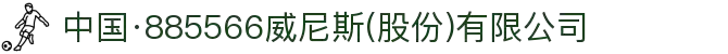 中国·885566威尼斯(股份)有限公司